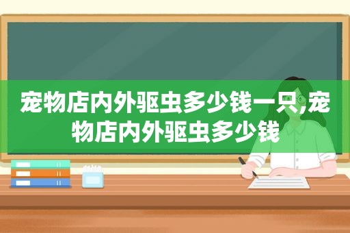 宠物店内外驱虫多少钱一只,宠物店内外驱虫多少钱