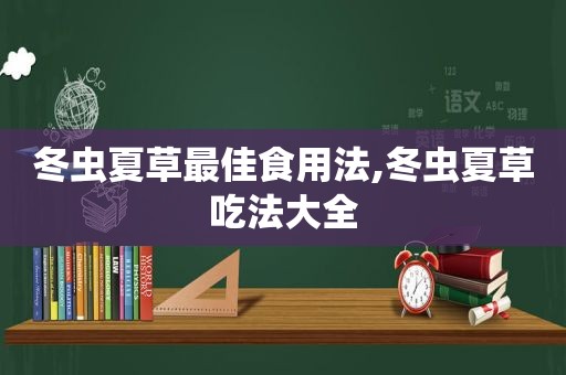 冬虫夏草最佳食用法,冬虫夏草吃法大全