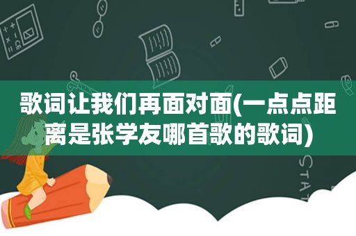 歌词让我们再面对面(一点点距离是张学友哪首歌的歌词)