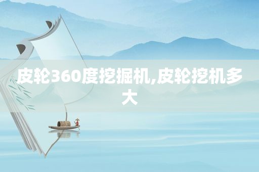 皮轮360度挖掘机,皮轮挖机多大