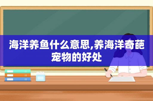 海洋养鱼什么意思,养海洋奇葩宠物的好处