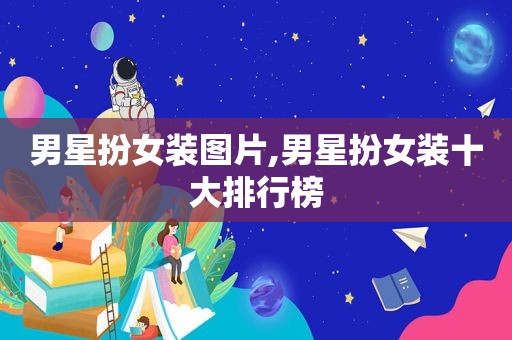 男星扮女装图片,男星扮女装十大排行榜