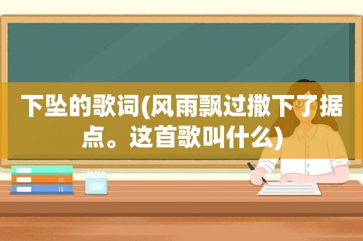 下坠的歌词(风雨飘过撒下了据点。这首歌叫什么)