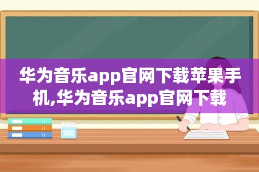 华为音乐app官网下载苹果手机,华为音乐app官网下载