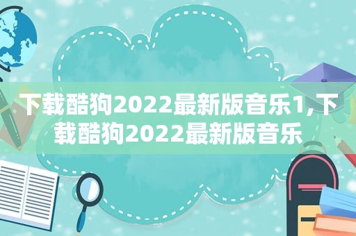 下载酷狗2022最新版音乐1,下载酷狗2022最新版音乐