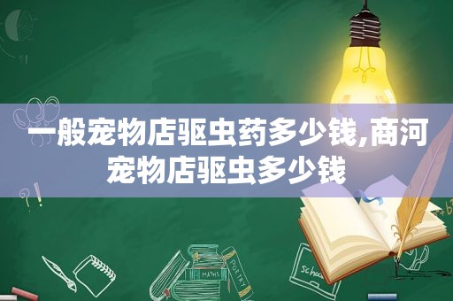 一般宠物店驱虫药多少钱,商河宠物店驱虫多少钱