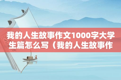 我的人生故事作文1000字大学生篇怎么写（我的人生故事作文1000字大学生篇初中）