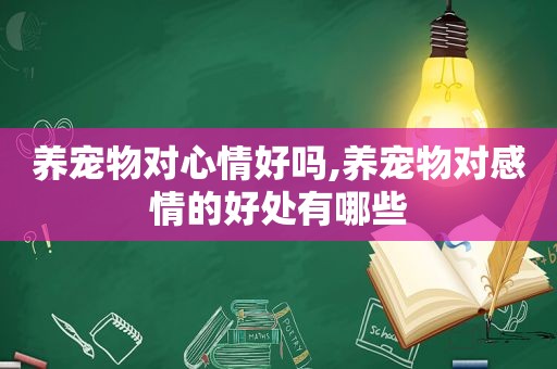 养宠物对心情好吗,养宠物对感情的好处有哪些