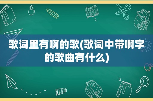 歌词里有啊的歌(歌词中带啊字的歌曲有什么)