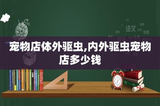 宠物店体外驱虫,内外驱虫宠物店多少钱