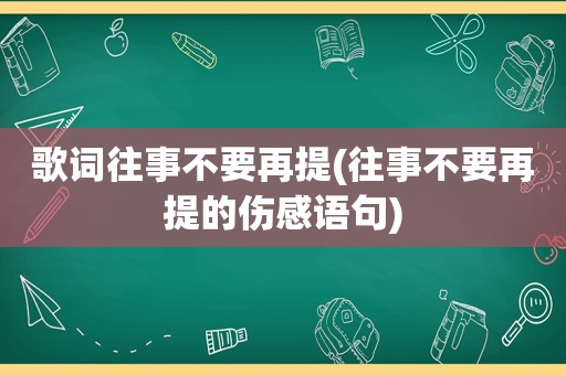 歌词往事不要再提(往事不要再提的伤感语句)