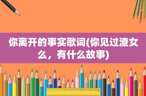 你离开的事实歌词(你见过渣女么，有什么故事)