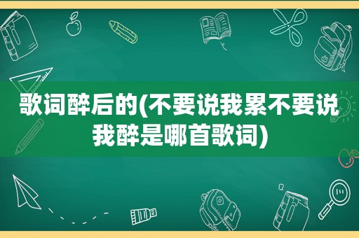 歌词醉后的(不要说我累不要说我醉是哪首歌词)