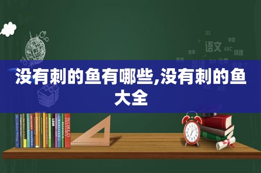 没有刺的鱼有哪些,没有刺的鱼大全