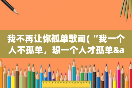 我不再让你孤单歌词(“我一个人不孤单，想一个人才孤单&quot;，怎么理解这句话)