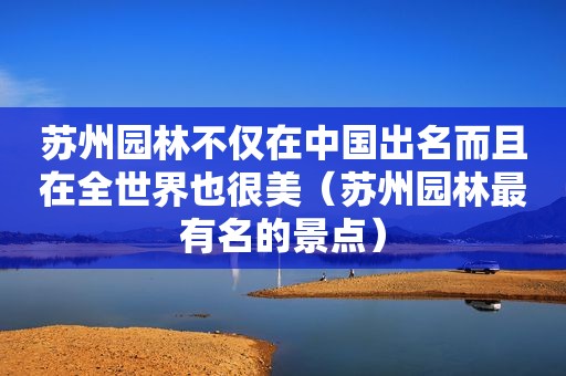 苏州园林不仅在中国出名而且在全世界也很美（苏州园林最有名的景点）