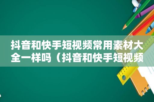 抖音和快手短视频常用素材大全一样吗（抖音和快手短视频常用素材大全哪个好）