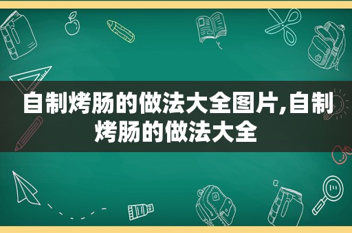 自制烤肠的做法大全图片,自制烤肠的做法大全