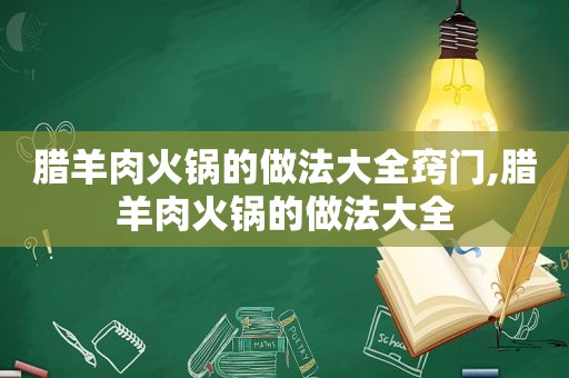 腊羊肉火锅的做法大全窍门,腊羊肉火锅的做法大全