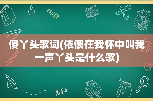 傻丫头歌词(依偎在我怀中叫我一声丫头是什么歌)