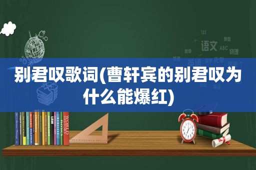 别君叹歌词(曹轩宾的别君叹为什么能爆红)