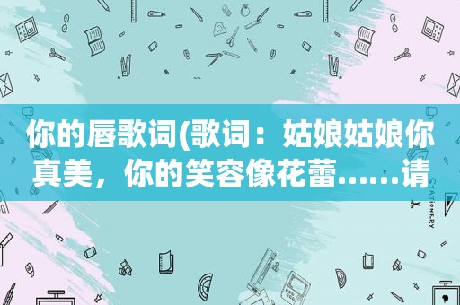 你的唇歌词(歌词：姑娘姑娘你真美，你的笑容像花蕾……请问歌词叫什么)