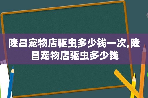 隆昌宠物店驱虫多少钱一次,隆昌宠物店驱虫多少钱