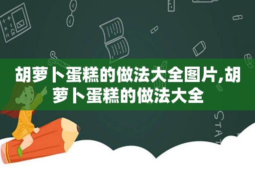 胡萝卜蛋糕的做法大全图片,胡萝卜蛋糕的做法大全