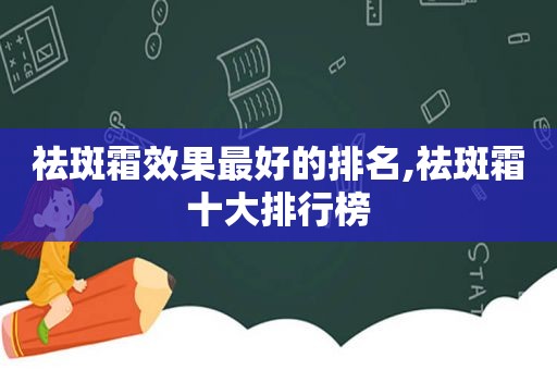 祛斑霜效果最好的排名,祛斑霜十大排行榜