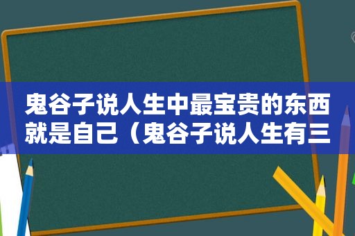 鬼谷子说人生中最宝贵的东西就是自己（鬼谷子说人生有三忌）