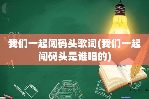 我们一起闯码头歌词(我们一起闯码头是谁唱的)