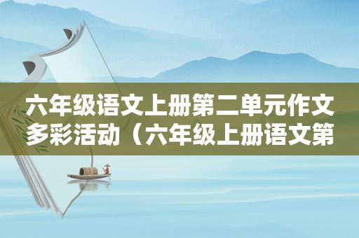 六年级语文上册第二单元作文多彩活动（六年级上册语文第二单元作文多彩的活动六一）