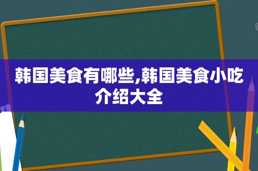 韩国美食有哪些,韩国美食小吃介绍大全