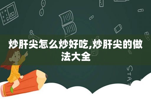 炒肝尖怎么炒好吃,炒肝尖的做法大全