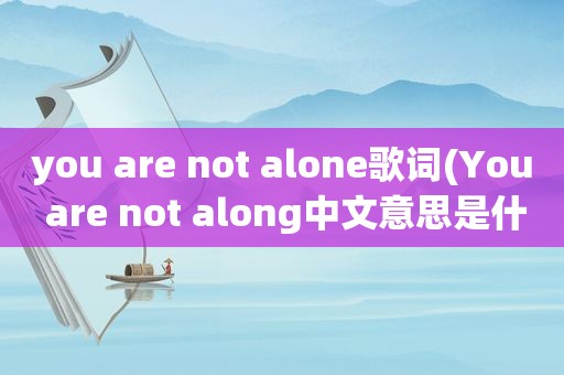 you are not alone歌词(You are not along中文意思是什么(歌词))