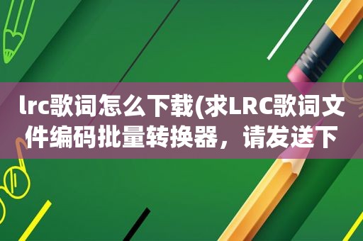 lrc歌词怎么下载(求LRC歌词文件编码批量转换器，请发送下载链接)