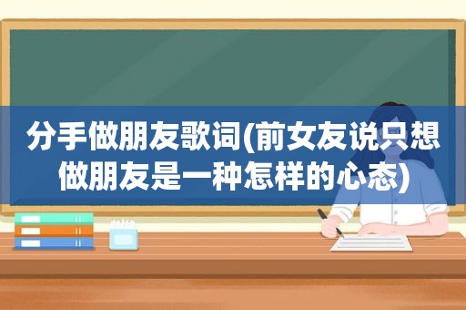 分手做朋友歌词(前女友说只想做朋友是一种怎样的心态)