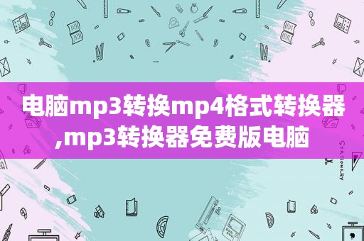 电脑mp3转换mp4格式转换器,mp3转换器免费版电脑