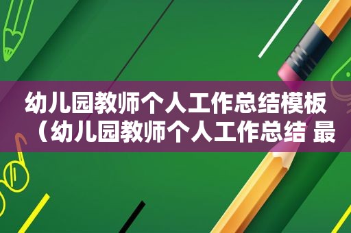 幼儿园教师个人工作总结模板（幼儿园教师个人工作总结 最新的）