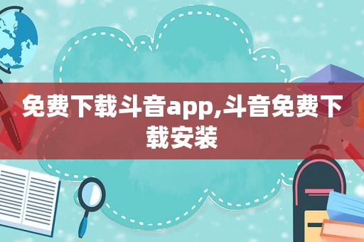 免费下载斗音app,斗音免费下载安装