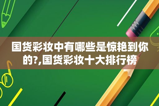 国货彩妆中有哪些是惊艳到你的?,国货彩妆十大排行榜