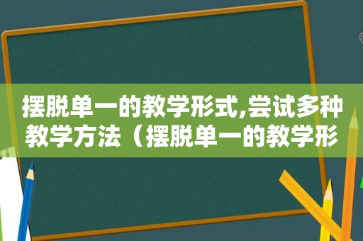 摆脱单一的教学形式,尝试多种教学方法（摆脱单一的教学形式,尝试多种教学方法的例子）