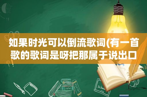 如果时光可以倒流歌词(有一首歌的歌词是呀把那属于说出口)