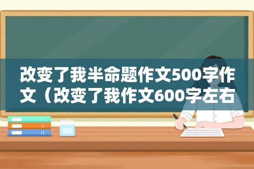 改变了我半命题作文500字作文（改变了我作文600字左右）