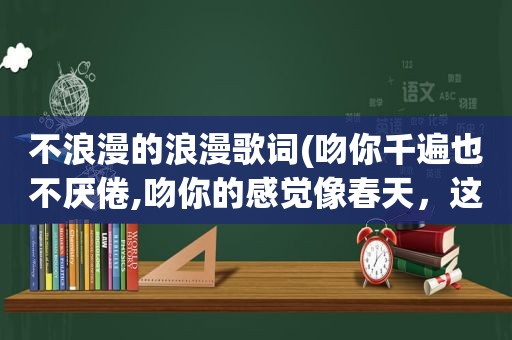 不浪漫的浪漫歌词(吻你千遍也不厌倦,吻你的感觉像春天，这啥歌)