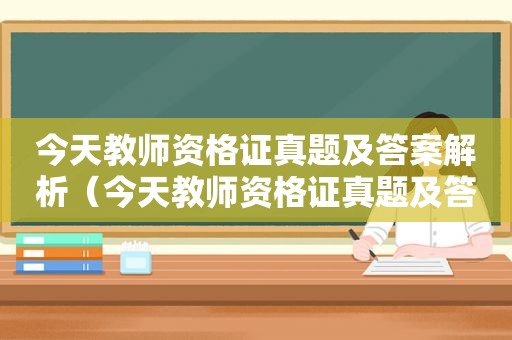 今天教师资格证真题及答案解析（今天教师资格证真题及答案详解）