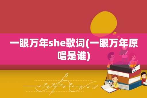 一眼万年she歌词(一眼万年原唱是谁)