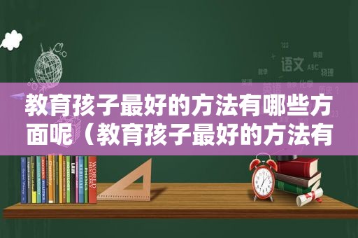 教育孩子最好的方法有哪些方面呢（教育孩子最好的方法有哪些方面的问题）