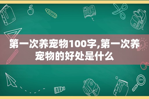 第一次养宠物100字,第一次养宠物的好处是什么