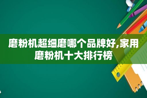 磨粉机超细磨哪个品牌好,家用磨粉机十大排行榜